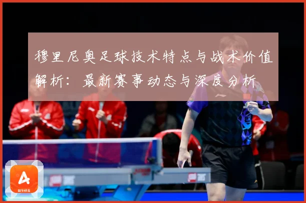 穆里尼奥足球技术特点与战术价值解析：最新赛事动态与深度分析