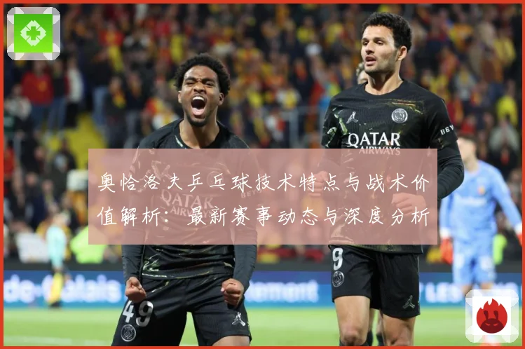 奥恰洛夫乒乓球技术特点与战术价值解析：最新赛事动态与深度分析