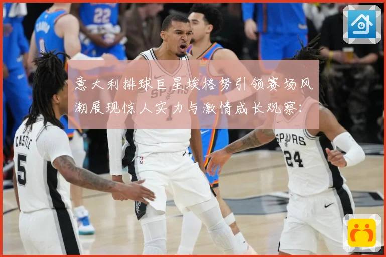 意大利排球巨星埃格努引领赛场风潮展现惊人实力与激情成长观察：最新赛事动态与深度分析