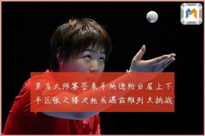 罗马大师赛签表辛纳德约分居上下半区张之臻次轮或遇兹维列夫挑战赛场观察：最新赛事动态与深度分析