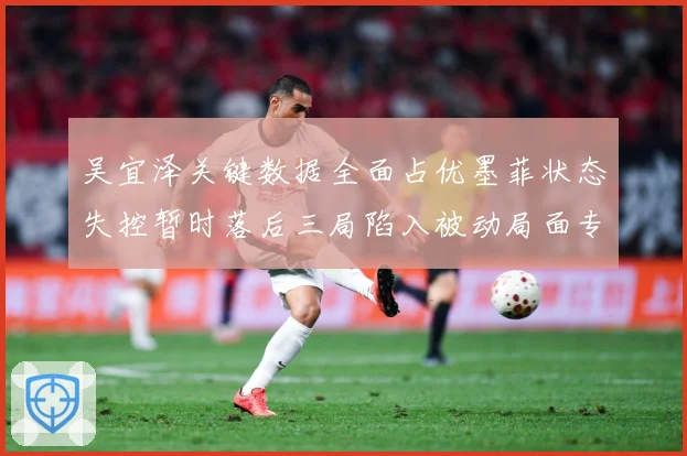 吴宜泽关键数据全面占优墨菲状态失控暂时落后三局陷入被动局面专题观察：最新赛事动态与深度分析
