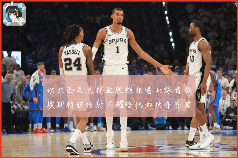切尔西足总杯狂胜维尔港七球晋级埃斯特旺传射闪耀哈托加纳乔齐建专题观察：最新赛事动态与深度分析