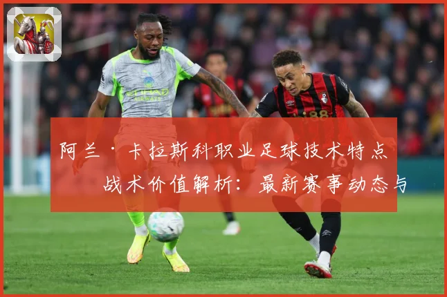 阿兰·卡拉斯科职业足球技术特点与战术价值解析：最新赛事动态与深度分析