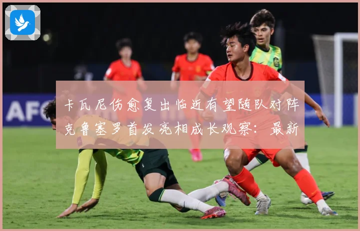 卡瓦尼伤愈复出临近有望随队对阵克鲁塞罗首发亮相成长观察：最新赛事动态与深度分析