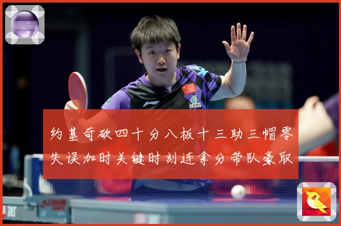 约基奇砍四十分八板十三助三帽零失误加时关键时刻连拿分带队豪取专题观察：最新赛事动态与深度分析