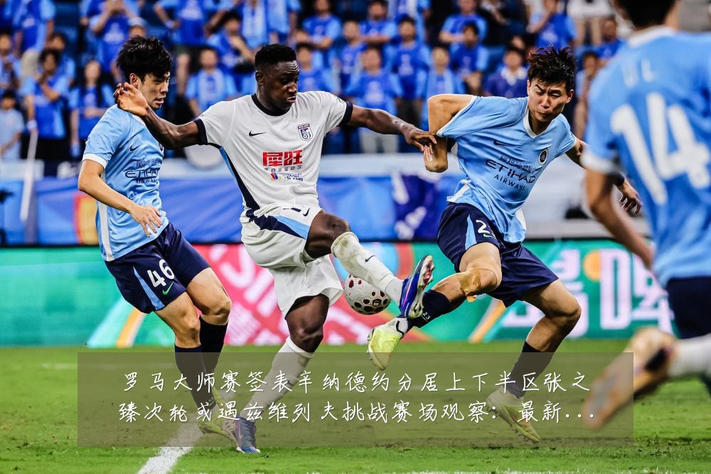 罗马大师赛签表辛纳德约分居上下半区张之臻次轮或遇兹维列夫挑战赛场观察:最新赛事动态与深度分析