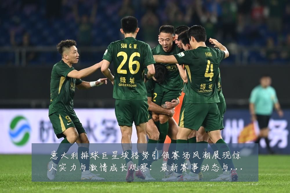 意大利排球巨星埃格努引领赛场风潮展现惊人实力与激情成长观察:最新赛事动态与深度分析