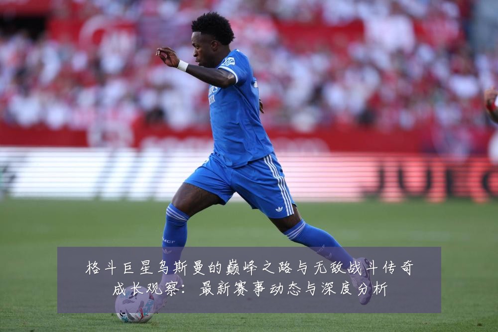 格斗巨星乌斯曼的巅峰之路与无敌战斗传奇成长观察:最新赛事动态与深度分析
