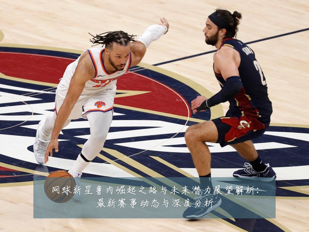 网球新星鲁内崛起之路与未来潜力展望解析:最新赛事动态与深度分析