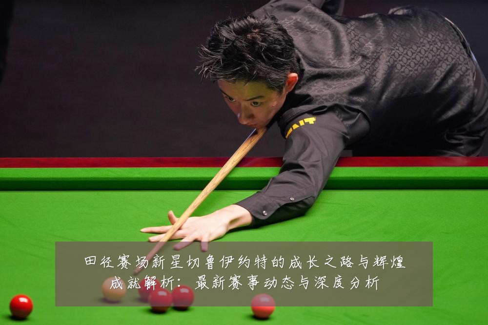 田径赛场新星切鲁伊约特的成长之路与辉煌成就解析:最新赛事动态与深度分析