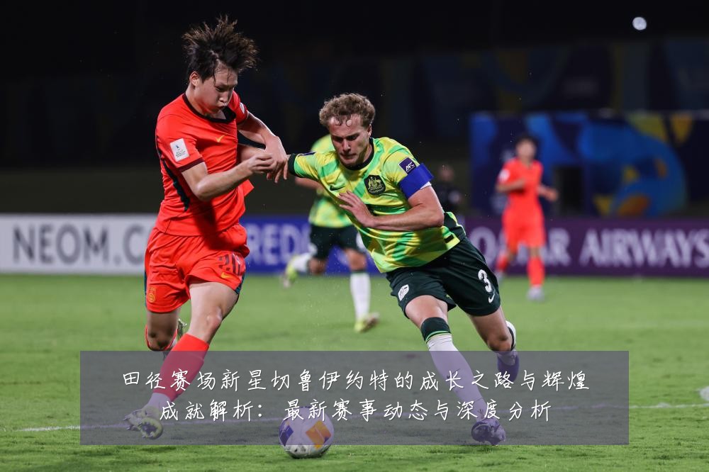 田径赛场新星切鲁伊约特的成长之路与辉煌成就解析:最新赛事动态与深度分析