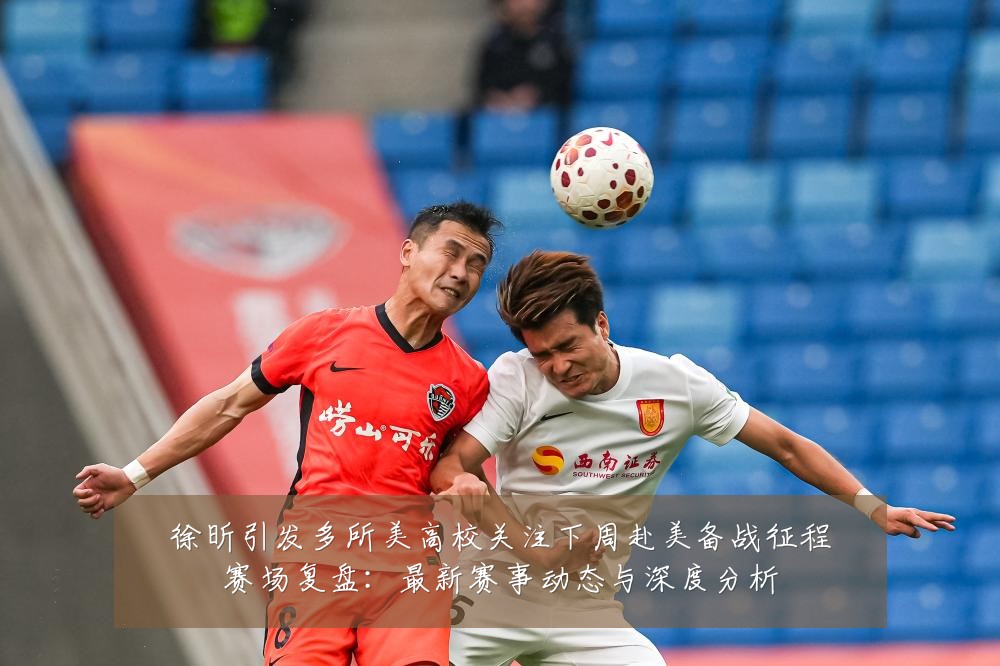 徐昕引发多所美高校关注下周赴美备战征程赛场复盘:最新赛事动态与深度分析