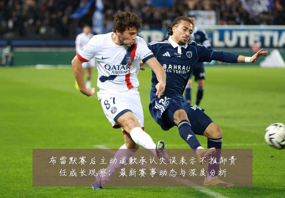 布雷默赛后主动道歉承认失误表示不推卸责任成长观察:最新赛事动态与深度分析