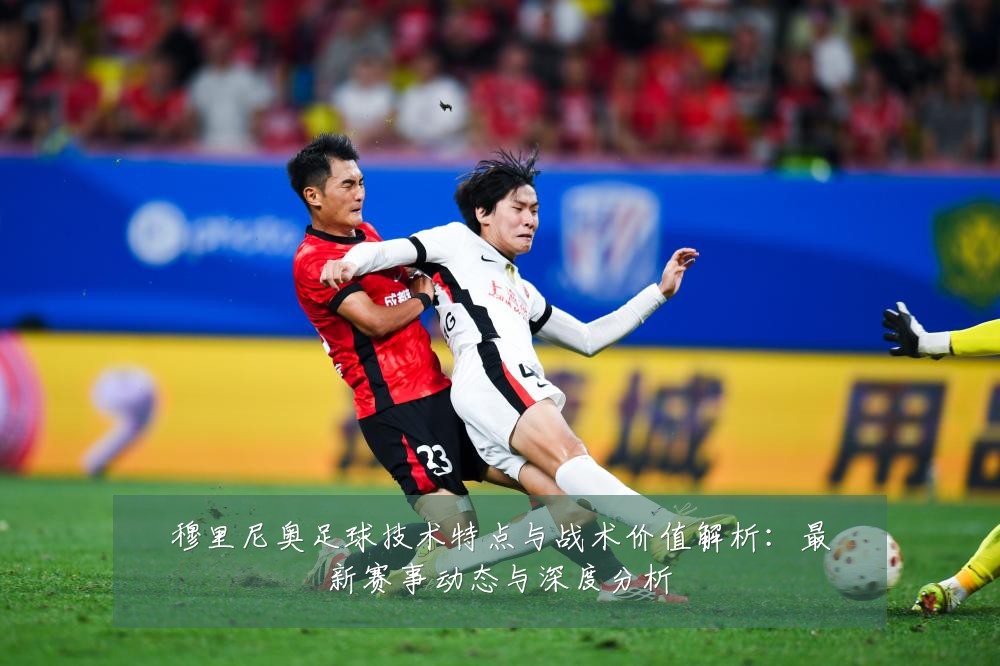 穆里尼奥足球技术特点与战术价值解析:最新赛事动态与深度分析