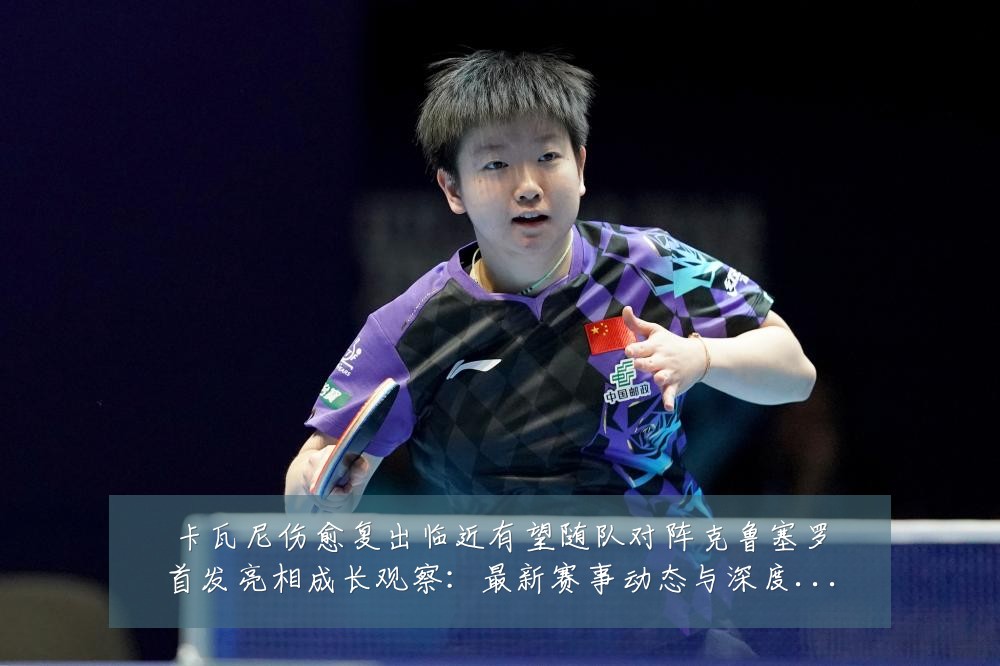 卡瓦尼伤愈复出临近有望随队对阵克鲁塞罗首发亮相成长观察:最新赛事动态与深度分析