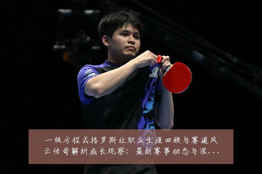 一级方程式格罗斯让职业生涯回顾与赛道风云传奇解析成长观察:最新赛事动态与深度分析