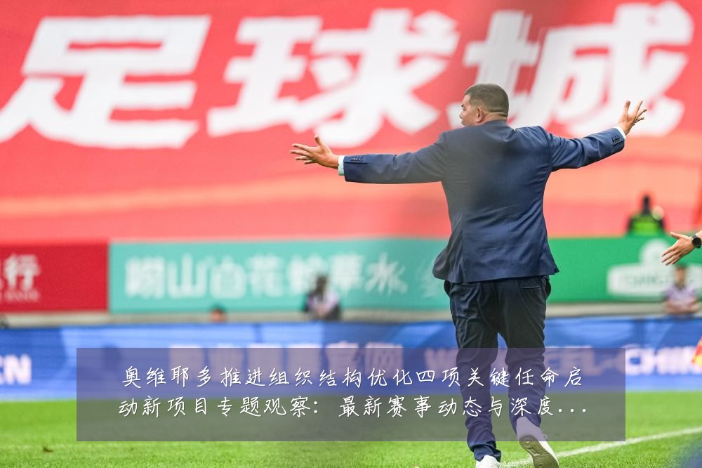 奥维耶多推进组织结构优化四项关键任命启动新项目专题观察:最新赛事动态与深度分析
