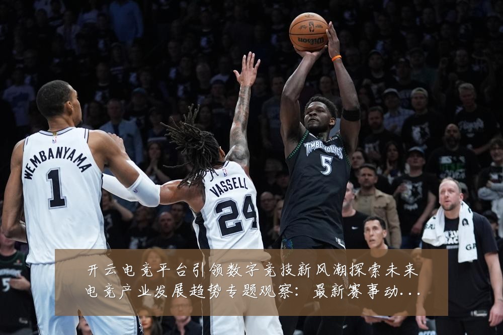 开云电竞平台引领数字竞技新风潮探索未来电竞产业发展趋势专题观察:最新赛事动态与深度分析
