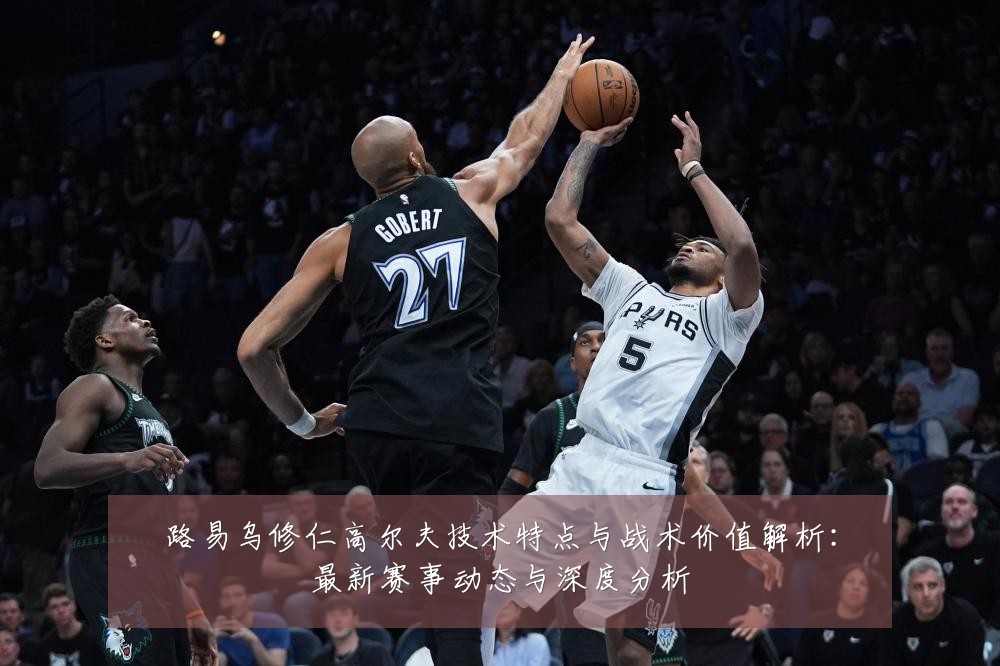 路易乌修仁高尔夫技术特点与战术价值解析:最新赛事动态与深度分析